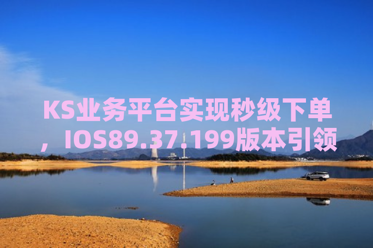 KS业务平台实现秒级下单，IOS89.37.199版本引领行业革新