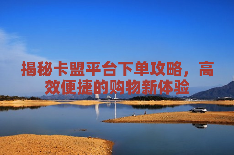 揭秘卡盟平台下单攻略，高效便捷的购物新体验