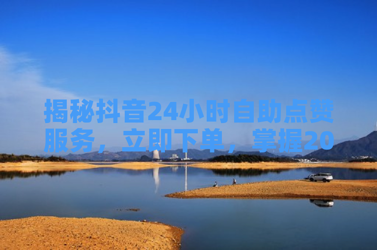 揭秘抖音24小时自助点赞服务，立即下单，掌握2025年社交媒体成功秘诀！