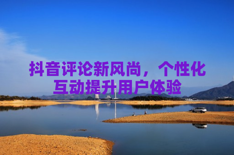抖音评论新风尚，个性化互动提升用户体验
