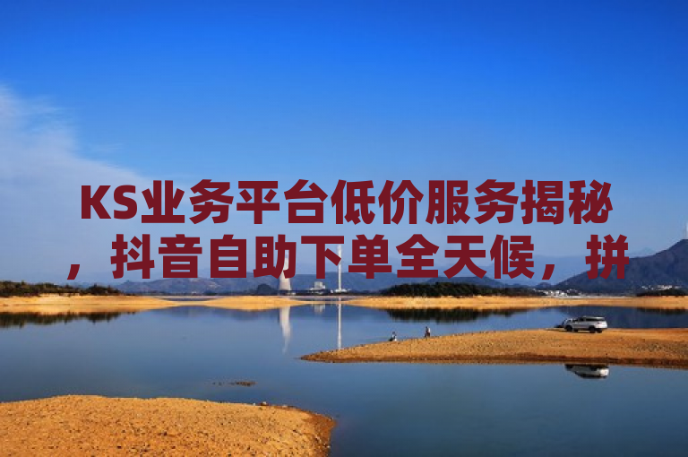 KS业务平台低价服务揭秘，抖音自助下单全天候，拼多多助力网站评测与增粉秘籍，综合了您提供的所有内容，既涵盖了KS免费业务平台的低价信息，又突出了抖音自助下单的便捷性（24小时服务），同时还涉及了拼多多刷助力网站的可靠性探讨，以及抖音增加流量和吸引粉丝的方法。希望这个标题能够满足您的需求。如果您还有其他问题，请随时问我。