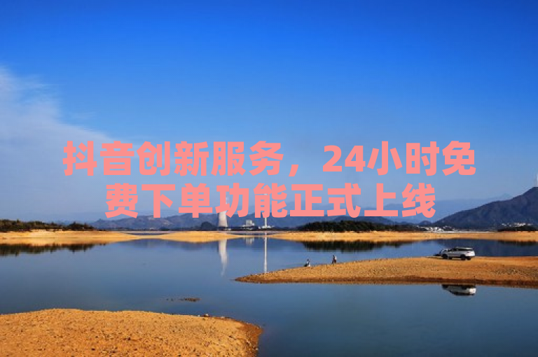 抖音创新服务，24小时免费下单功能正式上线