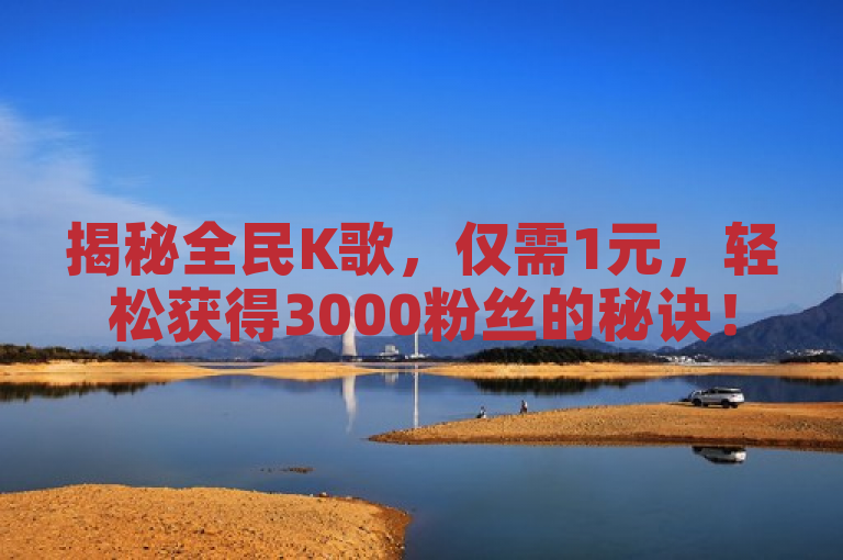 揭秘全民K歌，仅需1元，轻松获得3000粉丝的秘诀！2025年必学技巧