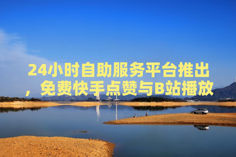 24小时自助服务平台推出，免费快手点赞与B站播放量，同时提供扣扣号交易