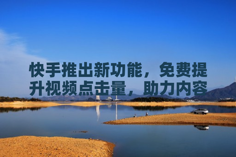快手推出新功能，免费提升视频点击量，助力内容创作者增长