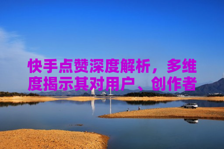 快手点赞深度解析，多维度揭示其对用户、创作者及平台的深远影响