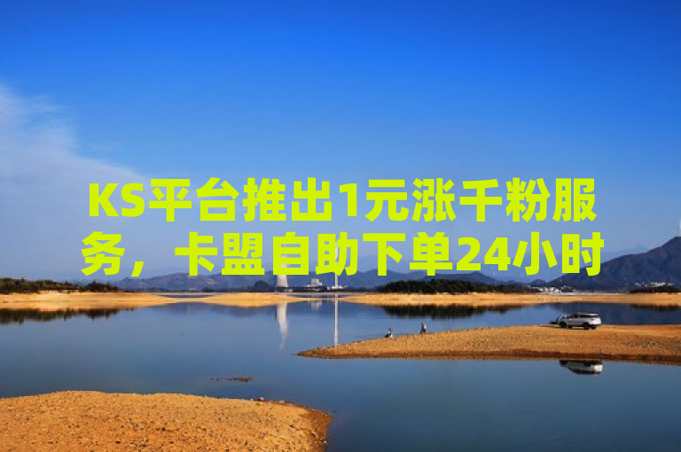KS平台推出1元涨千粉服务，卡盟自助下单24小时不间断