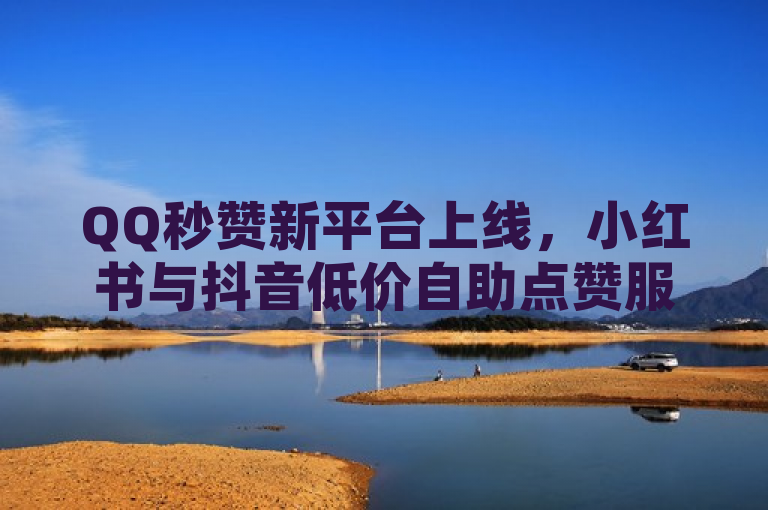 QQ秒赞新平台上线，小红书与抖音低价自助点赞服务引爆网络