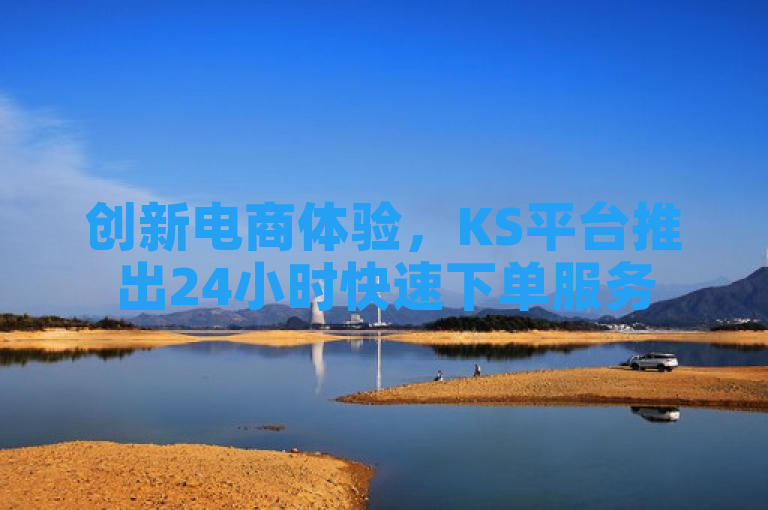 创新电商体验，KS平台推出24小时快速下单服务