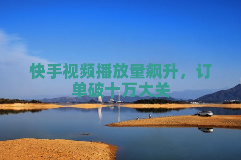 快手视频播放量飙升，订单破十万大关