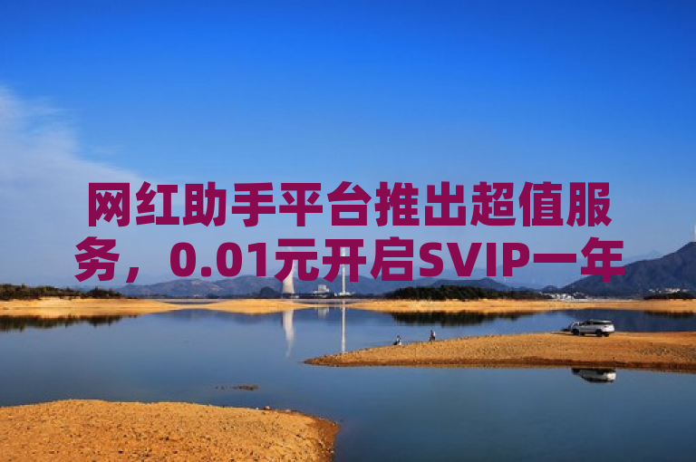 网红助手平台推出超值服务，0.01元开启SVIP一年，QQ资料卡点赞及抖音苹果手机充值24小时快速下单