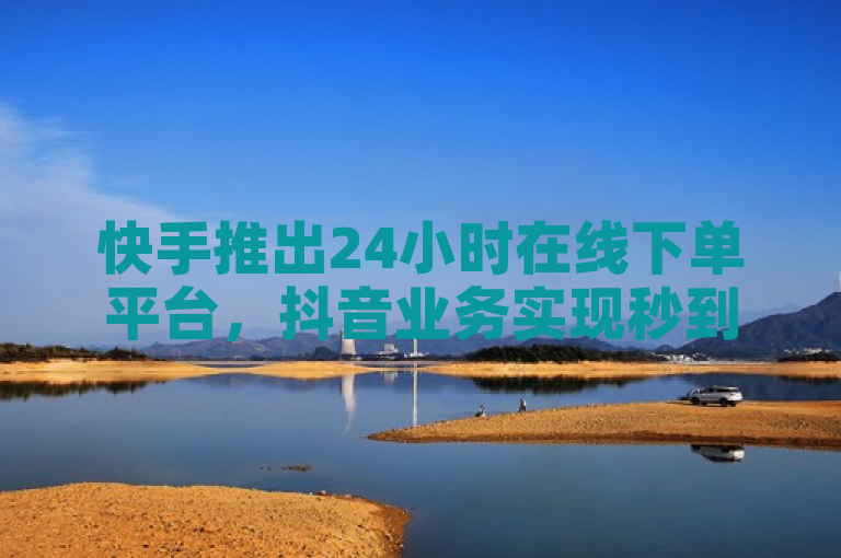 快手推出24小时在线下单平台，抖音业务实现秒到账免费服务