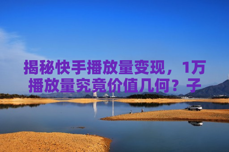揭秘快手播放量变现，1万播放量究竟价值几何？子潇网络工作室深度解析ks粉丝业务与QQ秒赞网付费内幕，既包含了您提供的关键词ks粉丝业务24, QQ秒赞网付费 - 子潇网络工作室 - 快手播放量1万有多少钱，也采用了新闻式的标题风格，旨在吸引读者点击了解快手播放量变现的具体详情。