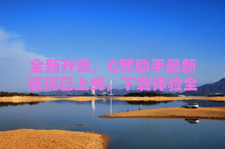 全新升级，Q赞助手最新版现已上线，下载体验全面优化