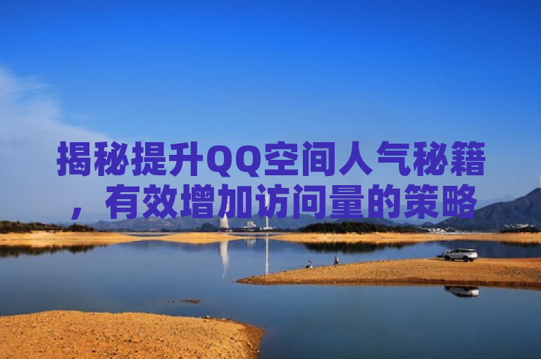 揭秘提升QQ空间人气秘籍,有效增加访问量的策略