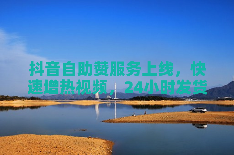 抖音自助赞服务上线，快速增热视频，24小时发货保障