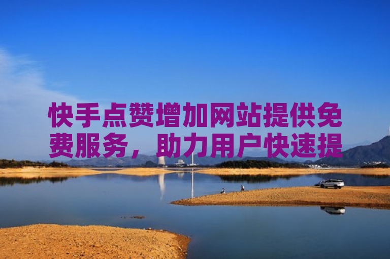 快手点赞增加网站提供免费服务，助力用户快速提升播放量和点赞数