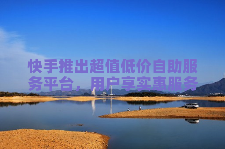 快手推出超值低价自助服务平台,用户享实惠服务体验
