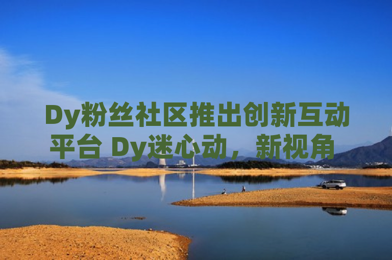 Dy粉丝社区推出创新互动平台 Dy迷心动，新视角 引领粉丝文化新风潮