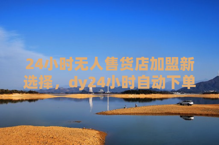 24小时无人售货店加盟新选择，dy24小时自动下单平台引领创业潮流，突出了24小时无人自助售货店以及dy24小时自动下单平台的特点，同时使用了引领创业潮流这样的表述来吸引那些对创业感兴趣的人群。