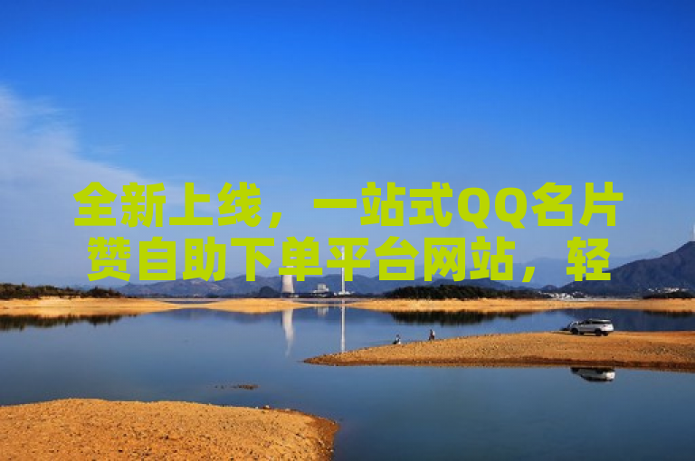 全新上线，一站式QQ名片赞自助下单平台网站，轻松提升社交魅力！