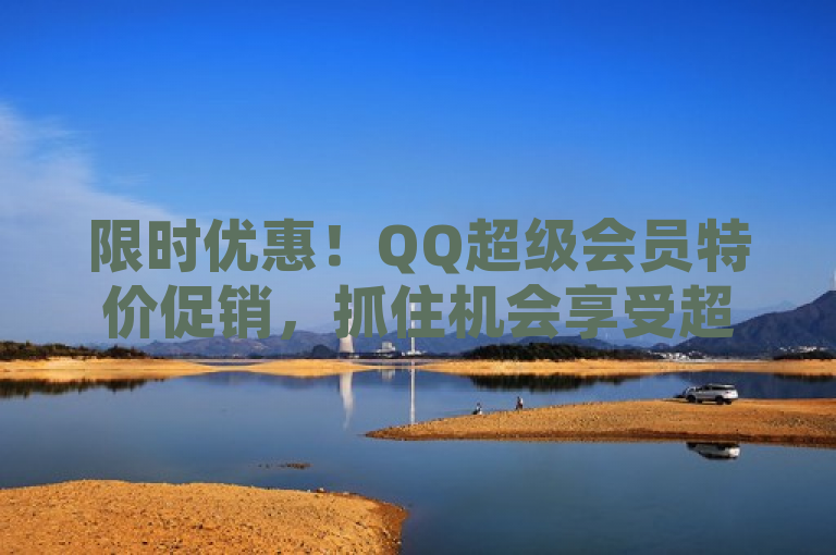 限时优惠！QQ超级会员特价促销，抓住机会享受超值服务