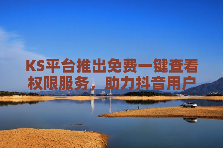 KS平台推出免费一键查看权限服务，助力抖音用户提升热度