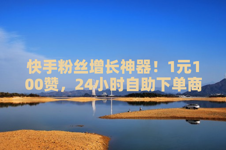 快手粉丝增长神器！1元100赞，24小时自助下单商城APP引爆市场