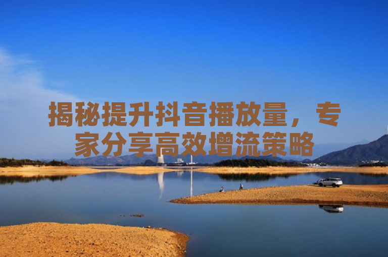 揭秘提升抖音播放量，专家分享高效增流策略