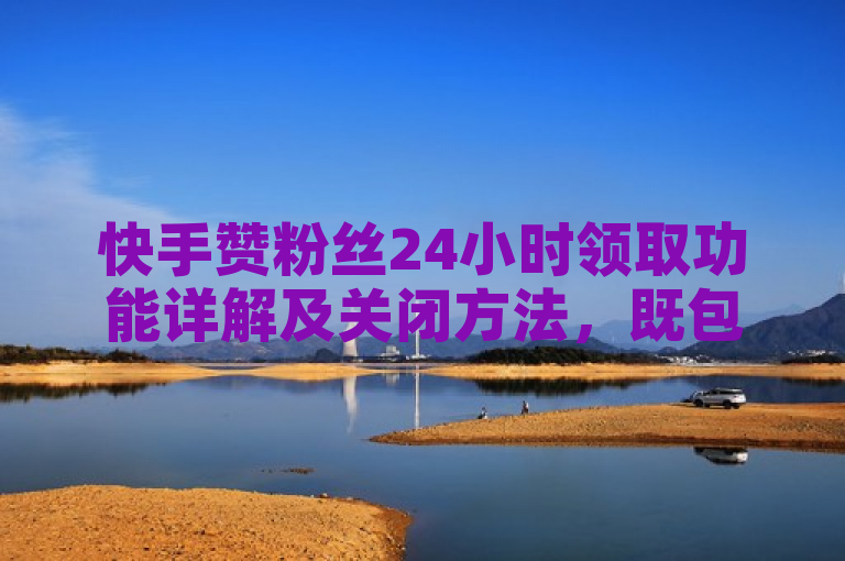 快手赞粉丝24小时领取功能详解及关闭方法，既包含了用户可能感兴趣的信息点——快手赞粉丝24小时领取的功能，也指出了可能存在的用户疑问或需求——如何关闭该功能。同时，标题简洁明了，符合新闻标题的写作要求。