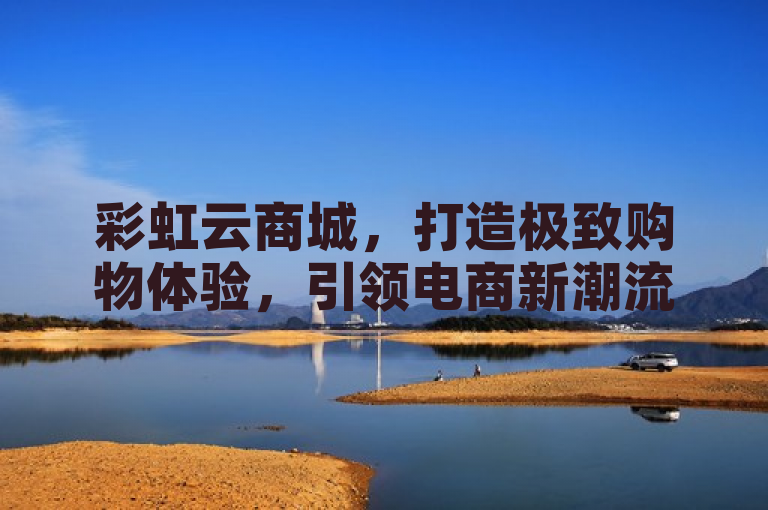 彩虹云商城，打造极致购物体验，引领电商新潮流