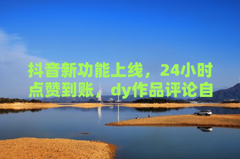 抖音新功能上线,24小时点赞到账,dy作品评论自助下单服务启动