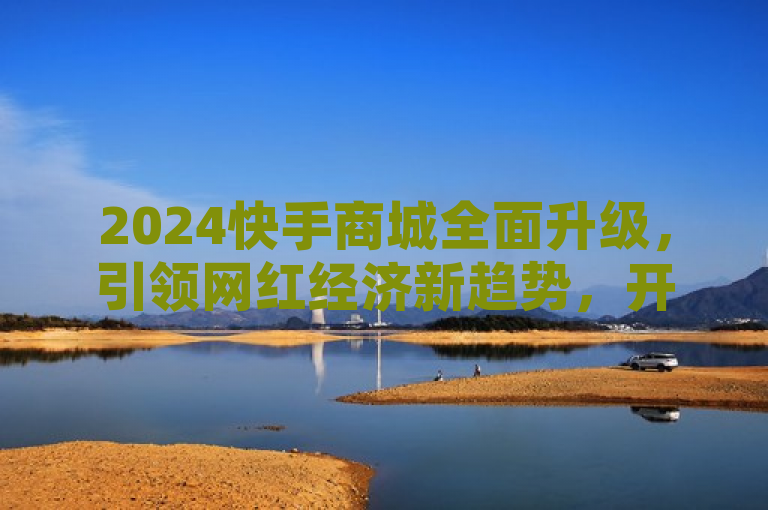 2024快手商城全面升级，引领网红经济新趋势，开启电商新篇章！，简洁明了地概括了快手商城在2024年的重大升级及其对网红经济的影响。通过强调全面升级和新趋势，激发读者对文章内容的好奇心，同时引领一词凸显了快手商城在行业中的领导地位。此外，开启电商新篇章不仅暗示了快手商城的新变革对整个电商行业的重要性，也预示着未来可能带来的深远影响。