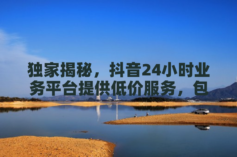 独家揭秘，抖音24小时业务平台提供低价服务，包括ks打call刷亲密值软件下载