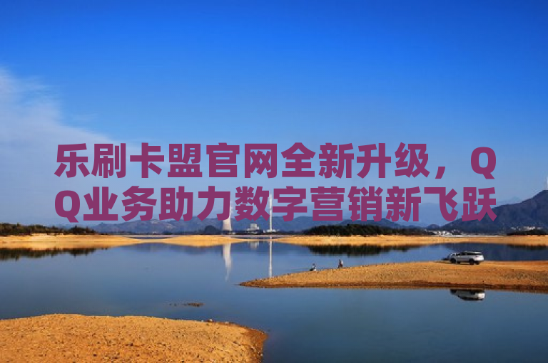 乐刷卡盟官网全新升级，QQ业务助力数字营销新飞跃