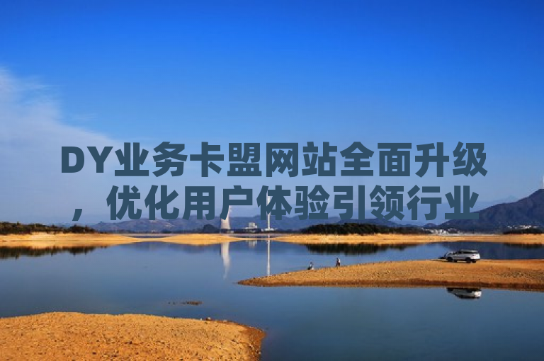 DY业务卡盟网站全面升级，优化用户体验引领行业新风尚