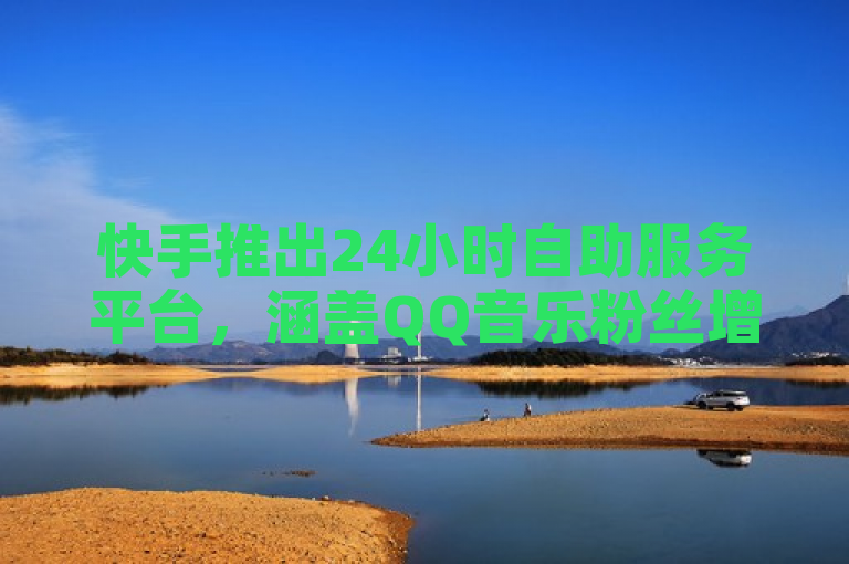 快手推出24小时自助服务平台，涵盖QQ音乐粉丝增长与抖音低成本推广业务