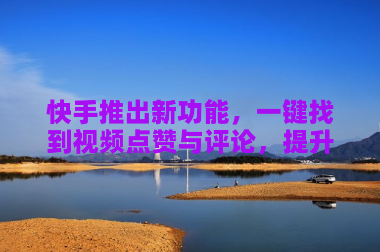 快手推出新功能，一键找到视频点赞与评论，提升用户互动体验