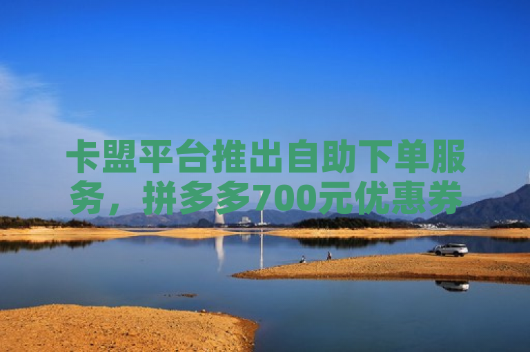 卡盟平台推出自助下单服务，拼多多700元优惠券引发用户关注