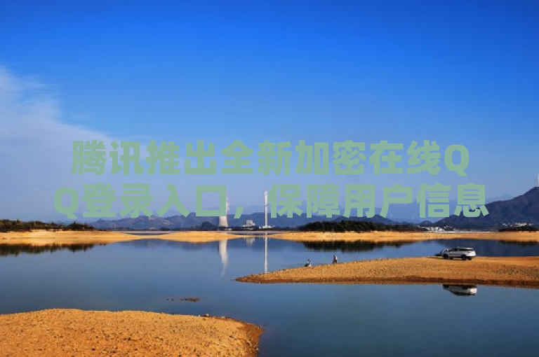 腾讯推出全新加密在线QQ登录入口，保障用户信息安全