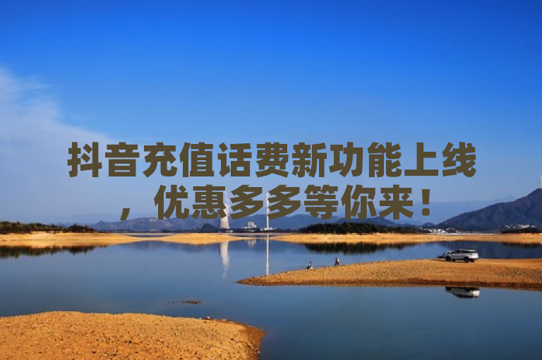 抖音充值话费新功能上线,优惠多多等你来!