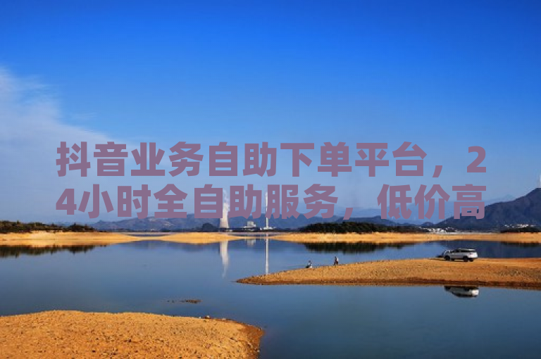 抖音业务自助下单平台,24小时全自助服务,低价高效助力微利商家疯狂增长!