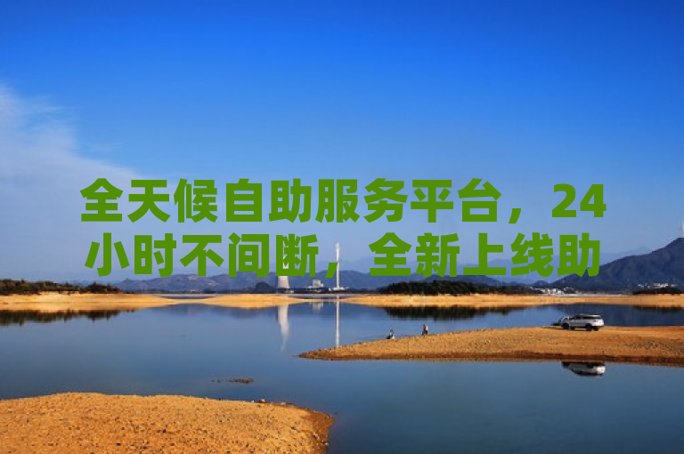 全天候自助服务平台，24小时不间断，全新上线助力便捷生活