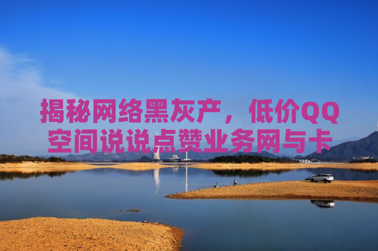 揭秘网络黑灰产，低价QQ空间说说点赞业务网与卡盟平台自助服务背后的风险，揭示了一种网络现象，即存在一些平台提供低价的QQ空间说说点赞服务以及卡盟平台的自助服务。这些服务通常涉及网络黑灰产，可能会给用户带来安全风险和不良后果。请注意，这些服务往往违反了社交媒体平台的使用规定，并可能导致账号被封禁或其他法律问题。因此，建议用户遵守相关法律法规和平台规定，避免使用这类服务。