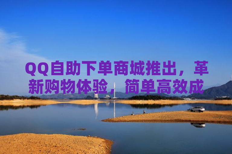 QQ自助下单商城推出，革新购物体验，简单高效成新趋势
