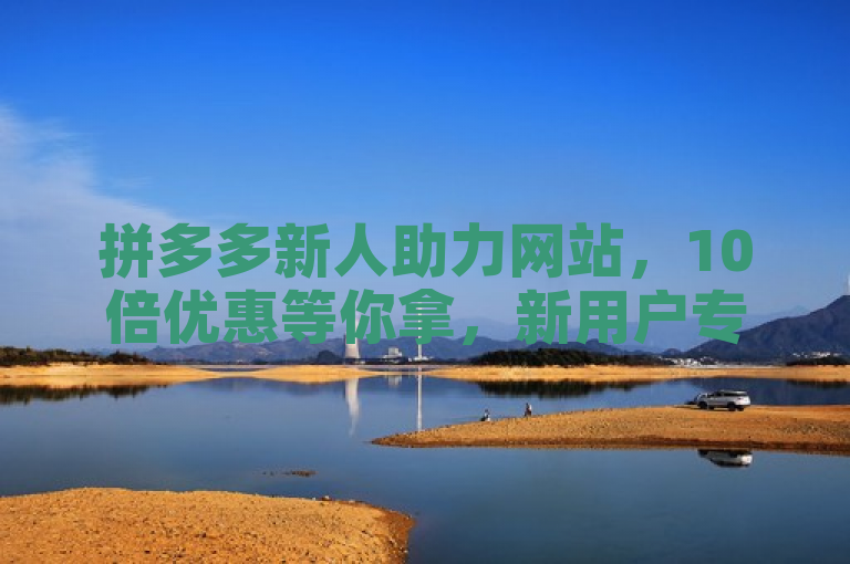 拼多多新人助力网站,10倍优惠等你拿,新用户专享福利