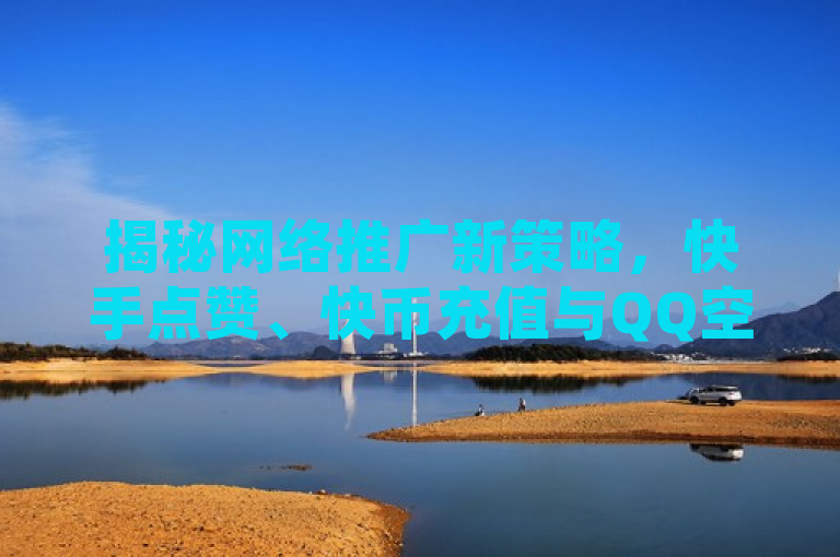 揭秘网络推广新策略，快手点赞、快币充值与QQ空间高流量秘籍