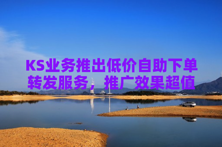 KS业务推出低价自助下单转发服务，推广效果超值享不停