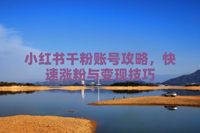 小红书千粉账号攻略，快速涨粉与变现技巧