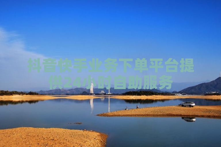 抖音快手业务下单平台提供24小时自助服务